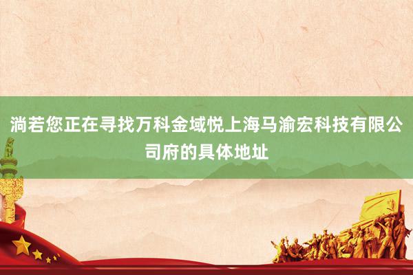 淌若您正在寻找万科金域悦上海马渝宏科技有限公司府的具体地址