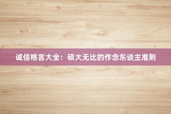 诚信格言大全：硕大无比的作念东谈主准则